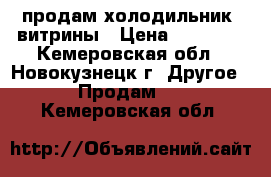 продам холодильник, витрины › Цена ­ 10 000 - Кемеровская обл., Новокузнецк г. Другое » Продам   . Кемеровская обл.